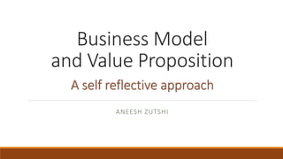 Business Model
and Value Proposition
A self reflective approach
ANEESH ZUTSHI
 