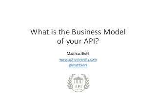 What	is	the	Business	Model	
of	your	API?
Matthias	Biehl
www.api-university.com
@mattbiehl
 