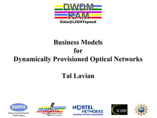 DWDM 
RAM 
Data@LIGHTspeed 
Business Models 
for 
Dynamically Provisioned Optical Networks 
Tal Lavian 
NNTTOONNCC 
National Transparent Optical 
Network Consortium 
Defense Advanced Research 
Projects Agency BUSINESS WITHOUT BOUNDARIES 
 