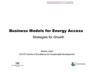 Generated by Foxit PDF Creator © Foxit Software
                                http://www.foxitsoftware.com For evaluation only.




Business Models for Energy Access
                 Strategies for Growth



                          Sachin Joshi
    CII-ITC Centre of Excellence for Sustainable Development
 