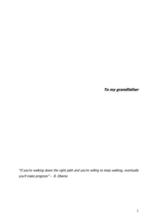 To my grandfather




“If you’re walking down the right path and you’re willing to keep walking, eventually
you’ll make progress” – B. Obama




                                                                                   2
 