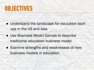 OBJECTIVES
●  Understand the landscape for education start
ups in the US and Asia
●  Use Business Model Canvas to describe...
