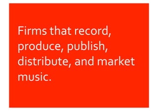 Firms	
  that	
  record,	
  
produce,	
  publish,	
  
distribute,	
  and	
  market	
  
music.	
  
 