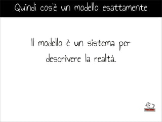Quindi cos’è un modello esattamente
Il modello è un sistema per
descrivere la realtà.
 
