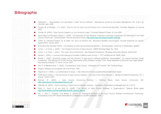Bilbiographie

                Dahlander L., “Appropriation and approbility in Open Source Software”, International Journal of Innovation Management Vol. 9 No.3 pp.
                259-285, sept. 2005
                Goulde, M. et Mulligan, J. A. (2007), “How to Turn an Open Source Product into a Commercial Business”, Forrester Research, 23 Janvier
                2007
                Goulde, M. (2005), “Open Source Usage is up, but Concerns Linger”, Forrester Research Paper, 23 Juin 2005
                Iansiti Marco et Richards Gregory L. (2006), “The Business of Free Software: Enterprise Incentives, Investment, and Motivation in the Open
                Source Community”, Working paper, Harvard Business School, http://www.hbs.edu/research/pdf/07-028.pdf
                Jullien, N. Clément-Fontaine, M. et Dalle J.M. (sous la direction de), “Nouveaux Modèles économiques, nouvelle économie du logiciel”,
                rapport RNTL Janvier 2000
                Krishnamurhty Sandeep (2003), « An Analysis of Open Source Business Models », Working paper, University of Washington, Bothell
                Lerner, J. et Tirole, J. (2000), “ The Simple Economics of Open Source”, NBER Working Paper, No. 7600
                Lerner, J. et Tirole, J. (2001), “The Open Source Movement : Key Research Questions”, European Economic Review, 45:819-826
                Muselli L. (2004), « Licences informatiques et modèles d’affaires open source », 13ème conférence de l’AIMS, 2004
                Muselli L. (2007), “Business models and the payment of open-source software publishers. Mutualisation : an original business model”
                Conférence “The diffusion of FLOSS and the Organisation of the Software Industry: From Social Networks to Economic and Legal Models”,
                Nice-Sophia Antipolis, 31 mai et 1er juin 2007
                Pal, N. et Madanmohan, T. (2002), “Competing on Open Source : Strategies and Practise”, MIT Working Paper,
                Rogers, Diffusion of Innovations, the Free Press, 1995
                Raymond, E. (1999), « La Cathédrale et le bazar », http://www.linux-france.org/article/these/cathedrale-bazar/
                Schiff Aaron (2002), « The Economics of Open Source Software : A Survey of the Early Literature », Review of Network Economics, Vol. 1,
                Isssue 1-March 2002
                Stürmer, M. (2005), « Open Source                 Community     Building   »,   Working    Paper,    Open        Source   Community,   MIT,
                http://opensource.mit.edu/papers/sturmer.pdf
                Välimäki, M. (2003), « Dual Licensing in Open Source Software Industry », Systèmes d’Information et Management, 8(1), 63-75
                Walli, S., Gynn D. et von Rotz B., (2005) :”The Growth of Open Source Software in Organizations”, Optaros White paper,
                http://www.optaros.com/en/publications/white_papers_reports
                XU, J., Gao Y., Christley, S.et Madey G. (2005), “A Topological Analysis of the Open Source Software Development Community”,
                Proceedings of the 38th Hawaii International Conference on System Sciences, 2005




                                                                                                                                                              63
 