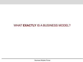 Business Models Primer
WHAT EXACTLY IS A BUSINESS MODEL?
 