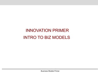 Business Models Primer
INNOVATION PRIMER
INTRO TO BIZ MODELS
 