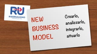 NEW
BUSINESS
MODEL
Crearlo,
analizzarlo,
integrarlo,
attuarlo
 