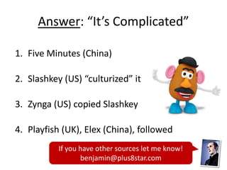 Answer: “It’s Complicated”

1. Five Minutes (China)

2. Slashkey (US) “culturized” it

3. Zynga (US) copied Slashkey

4. P...
