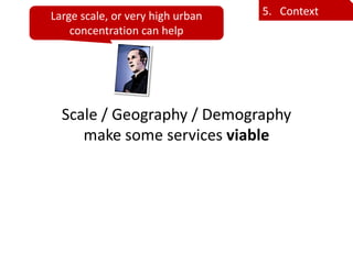 Large scale, or very high urban   5. Context
    concentration can help




  Scale / Geography / Demography
     make som...