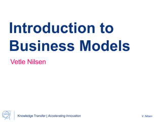Knowledge Transfer | Accelerating Innovation V. Nilsen
Introduction to
Business Models
Vetle Nilsen
 