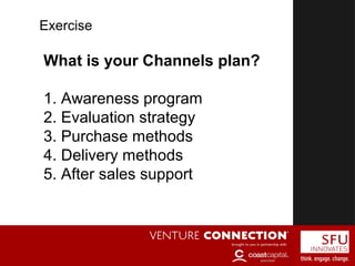What is your Channels plan?
1. Awareness program
2. Evaluation strategy
3. Purchase methods
4. Delivery methods
5. After sales support
Exercise
 