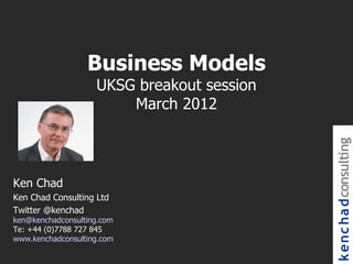 Business Models
                    UKSG breakout session
                        March 2012




                                            k enc ha dconsulting
Ken Chad
Ken Chad Consulting Ltd
Twitter @kenchad
ken@kenchadconsulting.com
Te: +44 (0)7788 727 845
www.kenchadconsulting.com
 