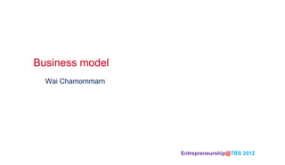 Business model	
  Wai Chamornmarn




                    Entrepreneurship@TBS 2012 	
 