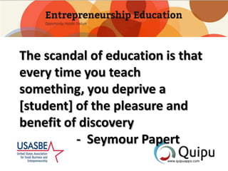 The scandal of education is that
every time you teach
something, you deprive a
[student] of the pleasure and
benefit of discovery
- Seymour Papert

 