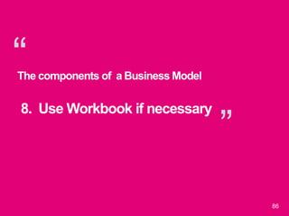 “
”
86
The components of a Business Model
8. Use Workbook if necessary
 