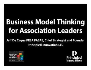 Business Model Thinking
 for Association Leaders
Jeff De Cagna FRSA FASAE, Chief Strategist and Founder
               Principled Innovation LLC
 