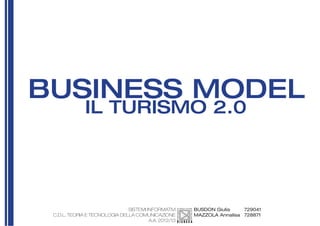 BUSINESS MODEL
IL TURISMO 2.0
SISTEMI INFORMATIVI
C.D.L. TEORIA E TECNOLOGIA DELLA COMUNICAZIONE
A.A. 2012/13
BUSDON Giulia
MAZZOLA Annalisa
729041
728871
 