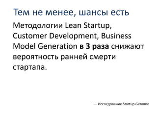 Методологии Lean Startup,
Customer Development, Business
Model Generation в 3 раза снижают
вероятность ранней смерти
стартапа.
— Исследование Startup Genome
Тем не менее, шансы есть
 