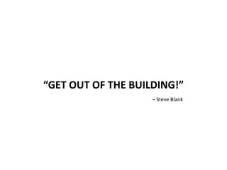 “GET OUT OF THE BUILDING!”
– Steve Blank
 