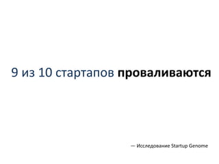 9 из 10 стартапов проваливаются
— Исследование Startup Genome
 