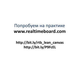 Попробуем на практике
www.realtimeboard.com
http://bit.ly/rtb_lean_canvas
http://bit.ly/P9FcEL
 