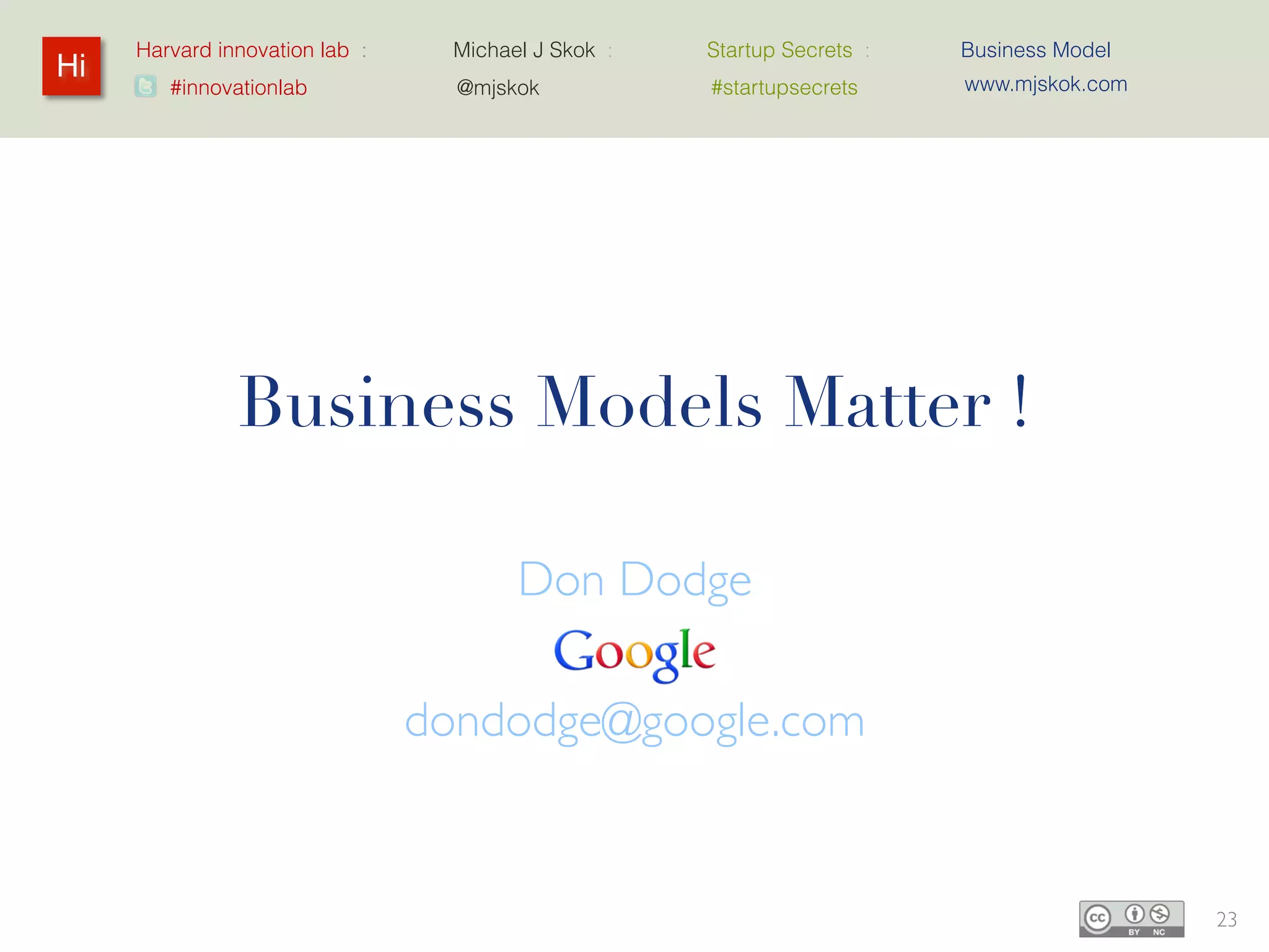 Harvard innovation lab :     Michael J Skok :   Startup Secrets :   Business Model
Hi                                                                       www.mjskok.com
        #innovationlab             @mjskok           #startupsecrets




               Business Models Matter !

                                     Don Dodge
                                       Google
                                dondodge@google.com


                                                                                          23
 
