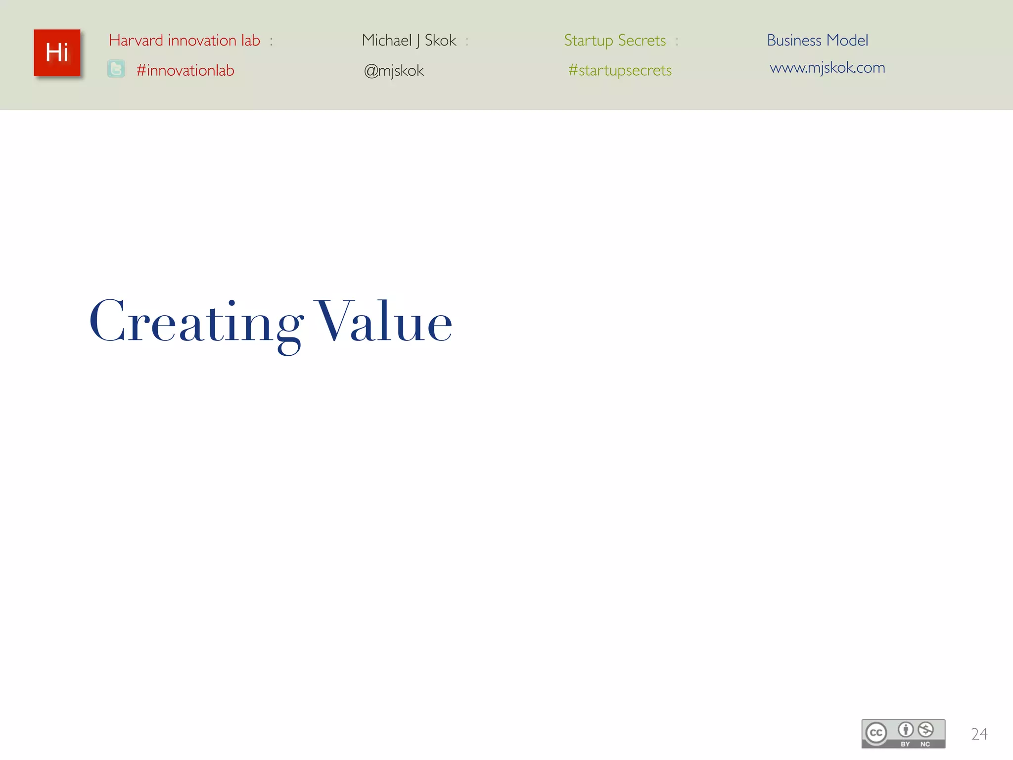 Harvard innovation lab :   Michael J Skok :   Startup Secrets :   Business Model
Hi                                                                     www.mjskok.com
        #innovationlab          @mjskok            #startupsecrets




     Creating Value




                                                                                        24
 