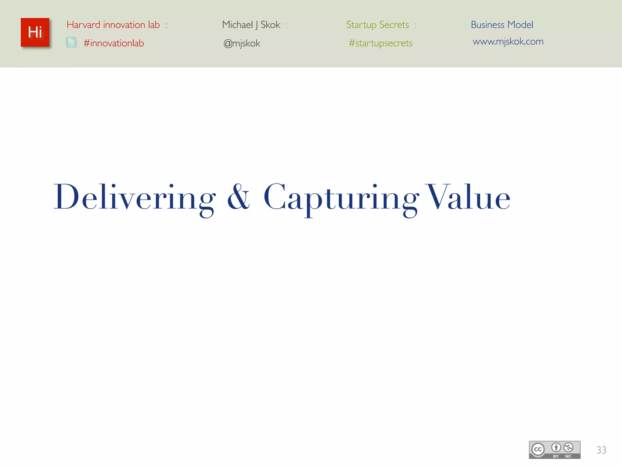 Harvard innovation lab :   Michael J Skok :   Startup Secrets :   Business Model
Hi                                                                     www.mjskok.com
        #innovationlab          @mjskok            #startupsecrets




     Delivering & Capturing Value




                                                                                        33
 
