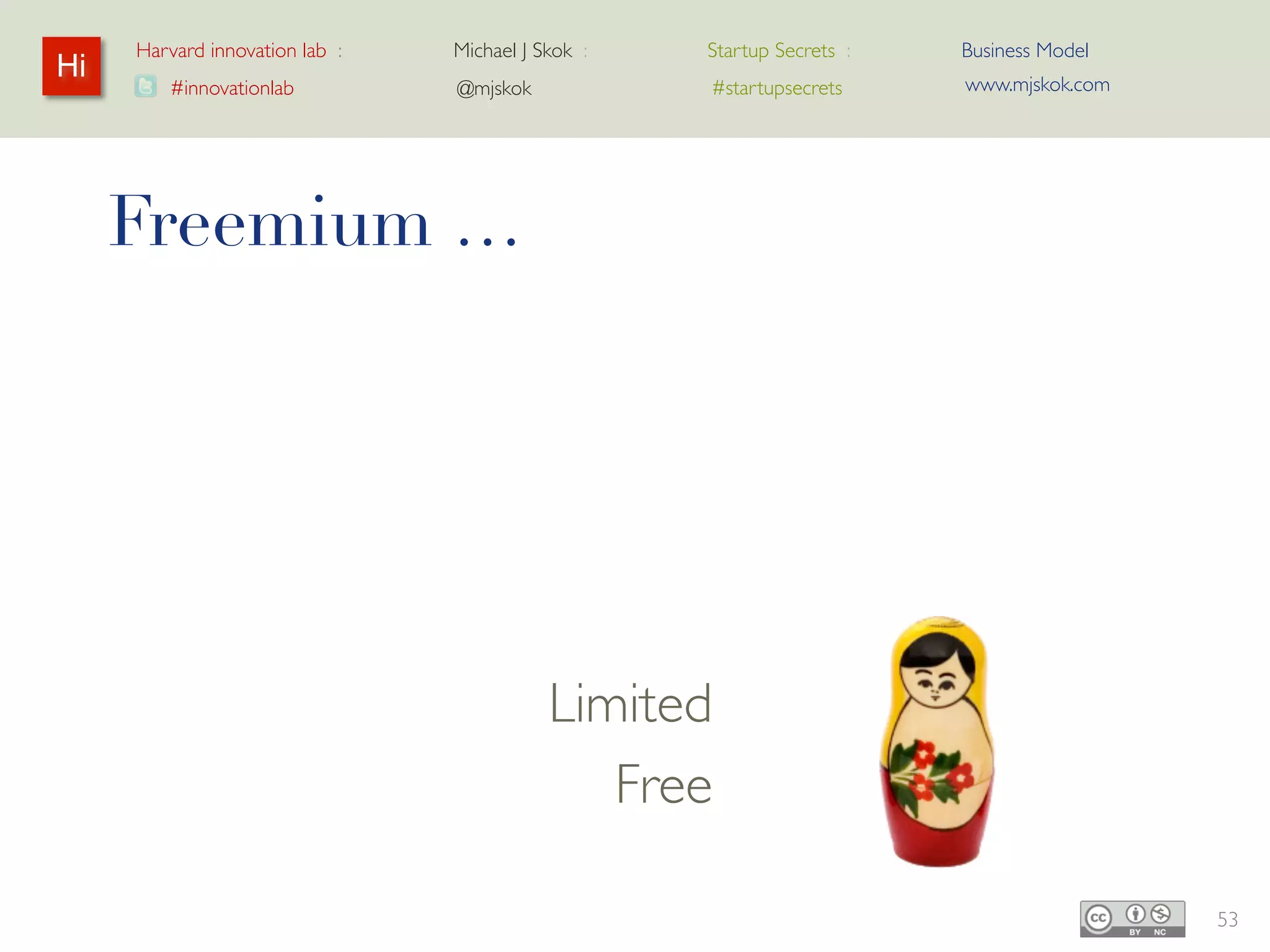 Harvard innovation lab :   Michael J Skok :   Startup Secrets :   Business Model
Hi                                                                     www.mjskok.com
        #innovationlab          @mjskok            #startupsecrets




     Freemium …




                                       Limited
                                         Free

                                                                                        53
 