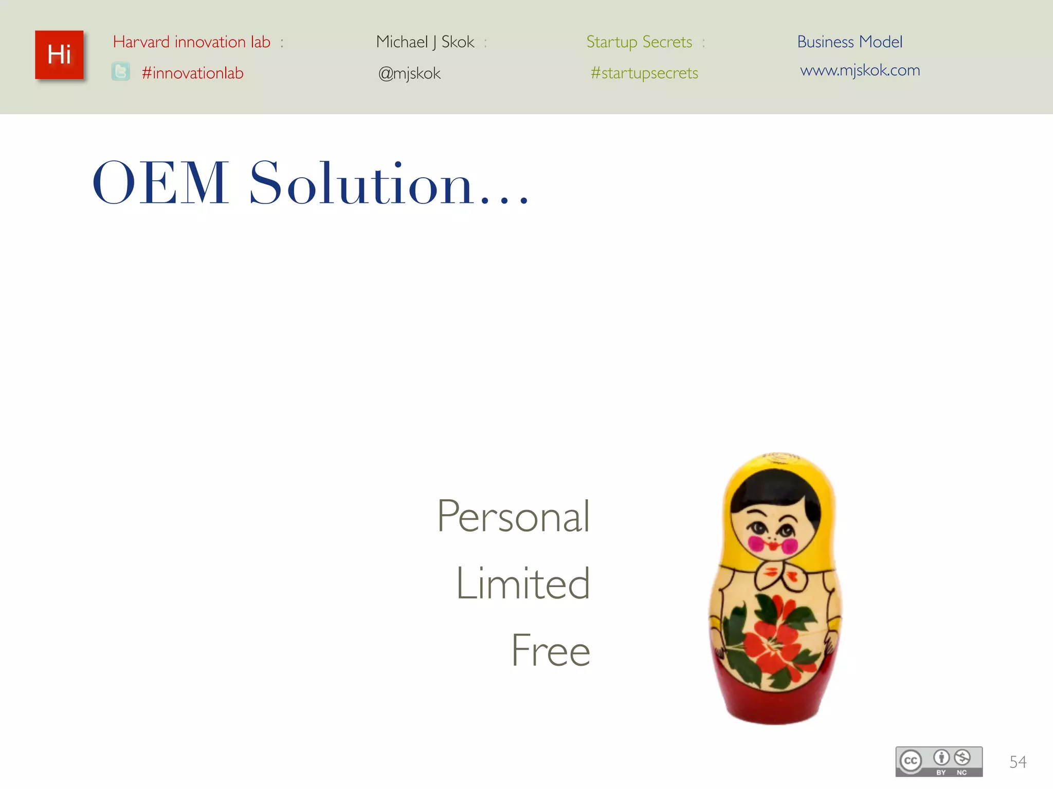 Harvard innovation lab :   Michael J Skok :   Startup Secrets :   Business Model
Hi                                                                     www.mjskok.com
        #innovationlab          @mjskok            #startupsecrets




     OEM Solution…




                                   Personal
                                    Limited
                                       Free

                                                                                        54
 