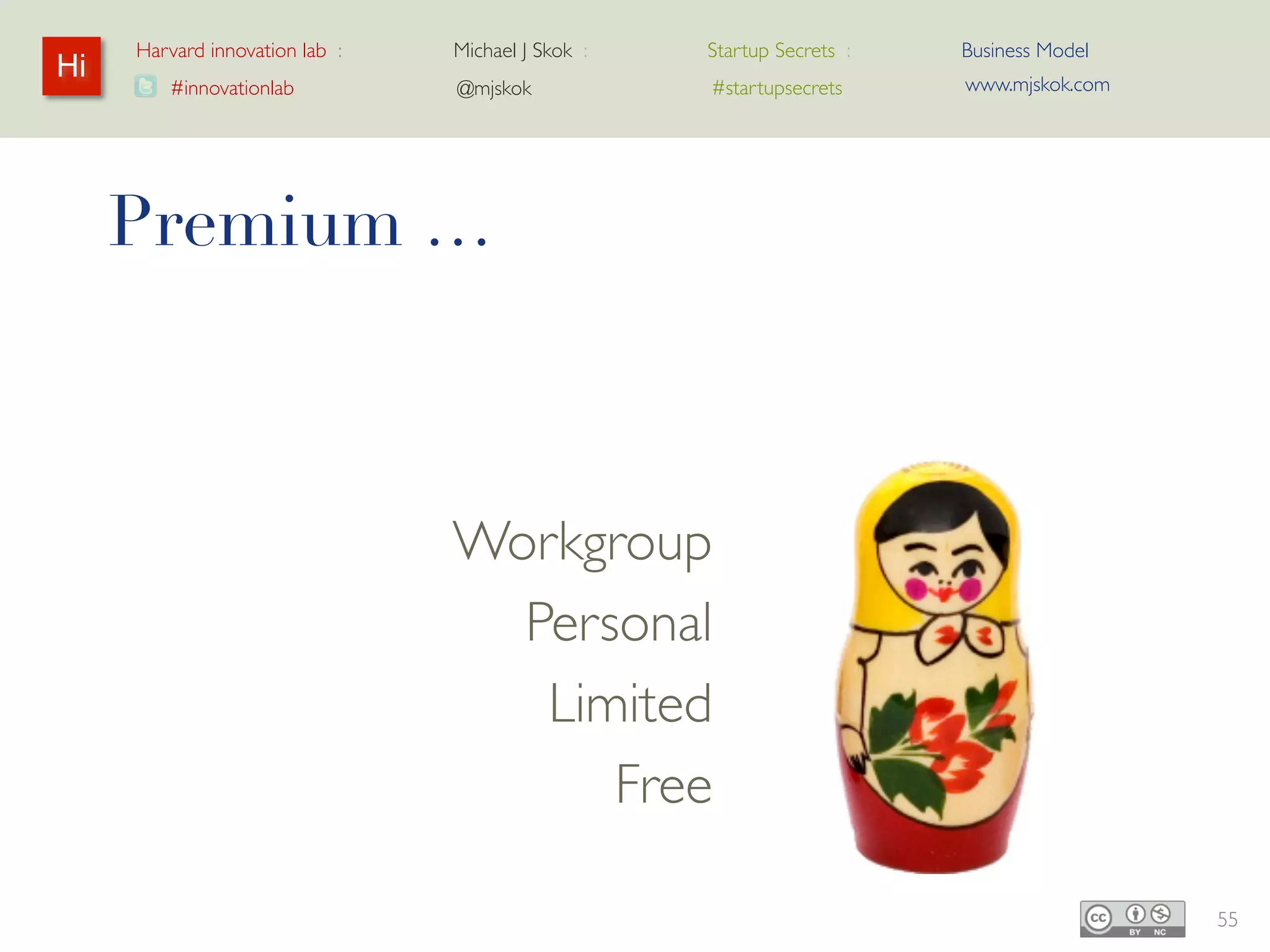 Harvard innovation lab :   Michael J Skok :   Startup Secrets :   Business Model
Hi                                                                     www.mjskok.com
        #innovationlab          @mjskok            #startupsecrets




     Premium …



                                Workgroup
                                 Personal
                                   Limited
                                     Free

                                                                                        55
 