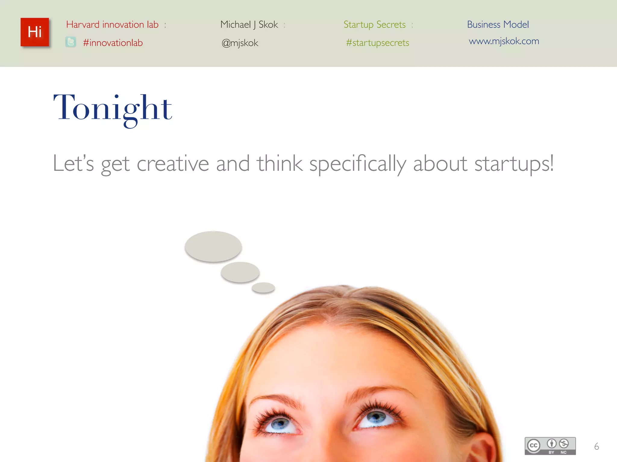 Harvard innovation lab :   Michael J Skok :   Startup Secrets :   Business Model
Hi                                                                      www.mjskok.com
         #innovationlab          @mjskok            #startupsecrets




     Tonight
     Let’s get creative and think specifically about
     startups!




                                                                                         6
 