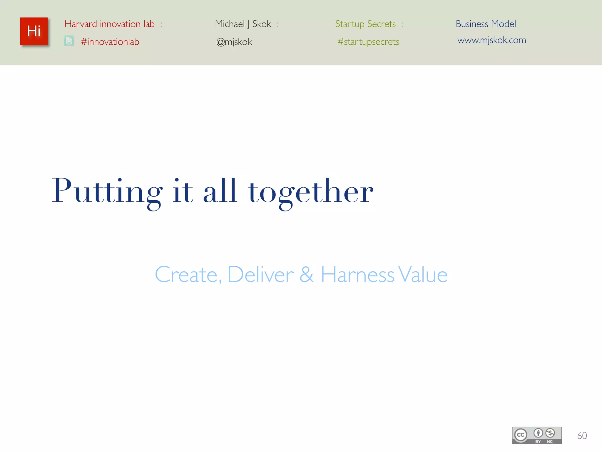 Harvard innovation lab :   Michael J Skok :   Startup Secrets :   Business Model
Hi                                                                      www.mjskok.com
         #innovationlab          @mjskok            #startupsecrets




     Putting it all together

                     Create, Deliver & Harness Value




                                                                                         60
 
