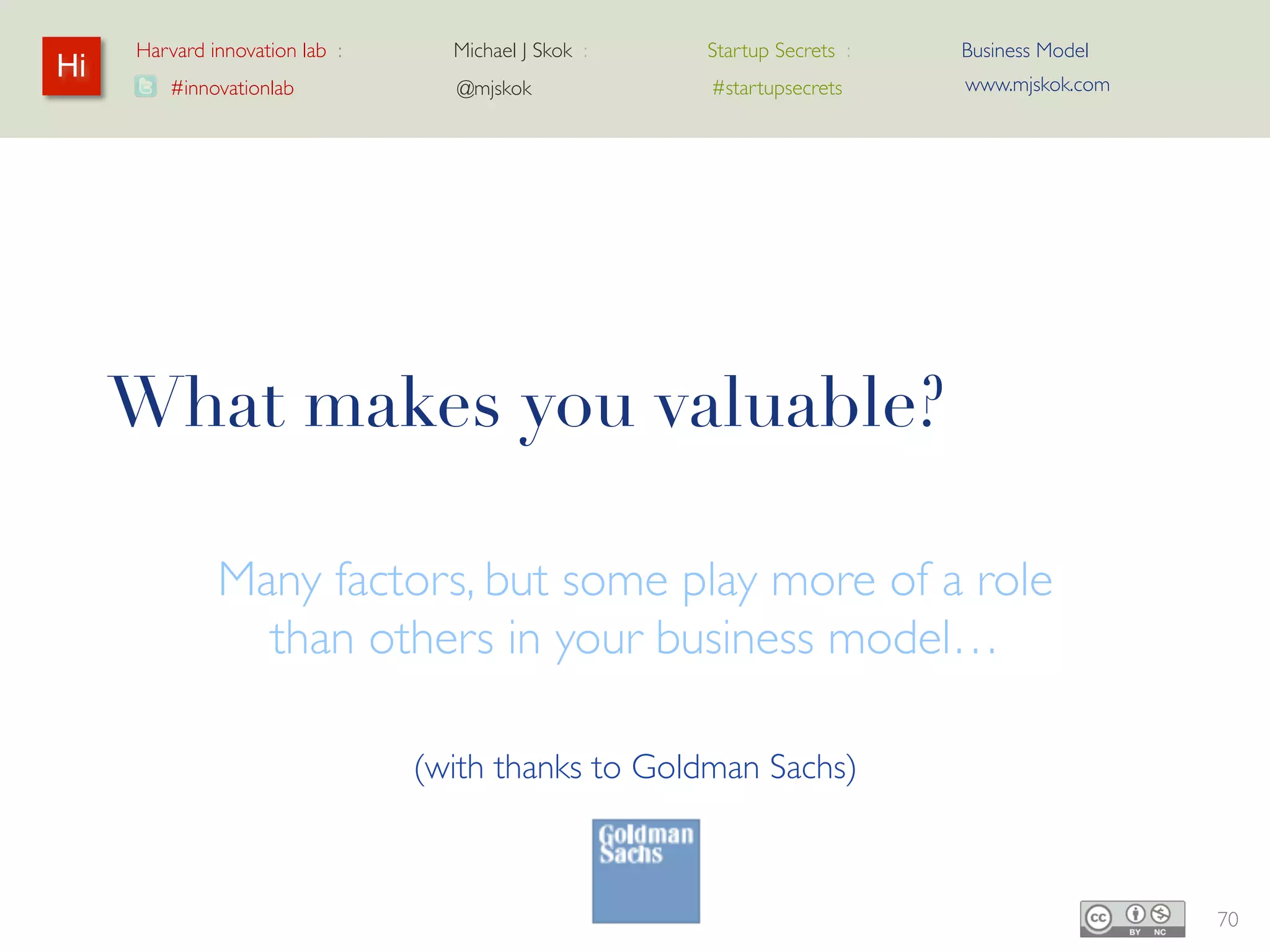 Harvard innovation lab :    Michael J Skok :     Startup Secrets :   Business Model
 Hi                                                                        www.mjskok.com
         #innovationlab           @mjskok              #startupsecrets




Valuations – SaaS
2013 Revenue Multiples
                                              Median
                                               5.2x




                                 2012-2013 Revenue Growth


                                                                                            72
 