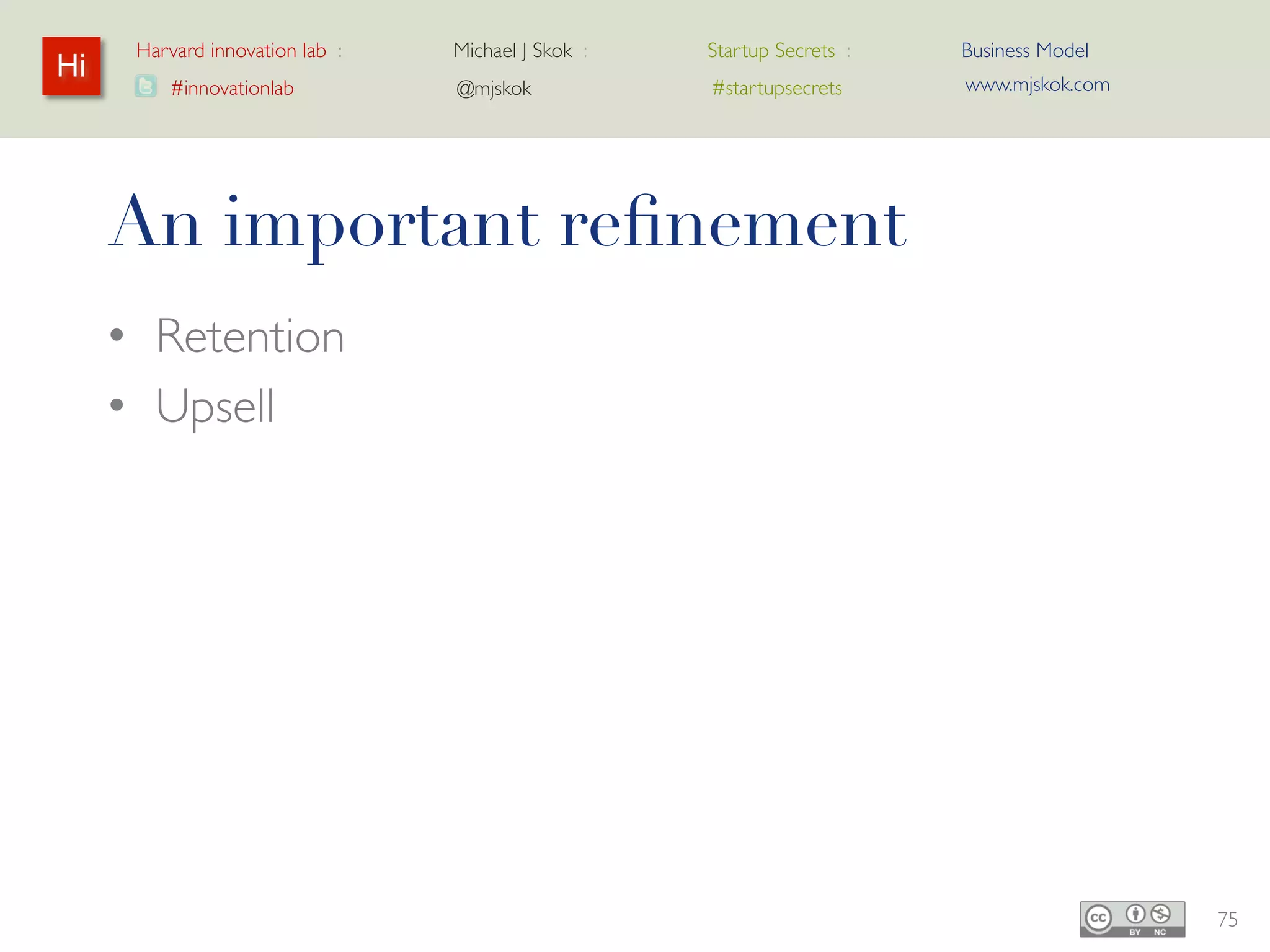 Harvard innovation lab :   Michael J Skok :   Startup Secrets :   Business Model
Hi                                                                     www.mjskok.com
        #innovationlab          @mjskok            #startupsecrets




     Upsell



                                                      14 x
                                                   leverage!




                                                                                        77
 