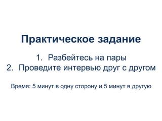 Практическое задание
1. Разбейтесь на пары
2. Проведите интервью друг с другом
Время: 5 минут в одну сторону и 5 минут в другую
 