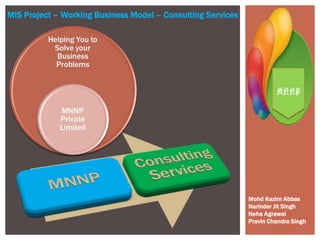 MIS Project – Working Business Model – Consulting Services
Mohd Kazim Abbas
Narinder Jit Singh
Neha Agrawal
Pravin Chandra Singh
 