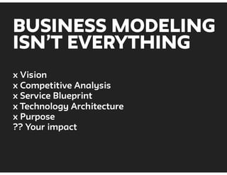 BUSINESS MODELING
ISN’T EVERYTHING
x Vision
x Competitive Analysis
x Service Blueprint
x Technology Architecture
x Purpose
?? Your impact
 