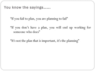You know the sayings……. <ul><ul><li>“ If you fail to plan, you are planning to fail” </li></ul></ul><ul><ul><li>“ If you d...