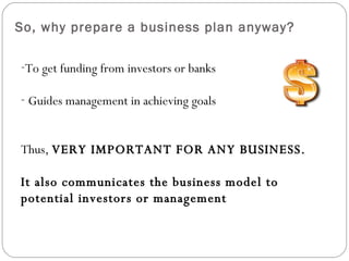 So, why prepare a business plan anyway? <ul><li>To get funding from investors or banks </li></ul><ul><li>Guides management...