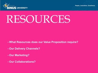 RESOURCES
   - What Resources does our Value Proposition require?

   - Our Delivery Channels?

   - Our Marketing?

   - Our Collaborations?
Bina Nusantara
 