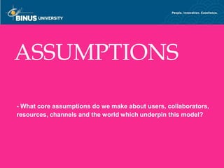 ASSUMPTIONS

  - What core assumptions do we make about users, collaborators,
  resources, channels and the world which underpin this model?




Bina Nusantara
 