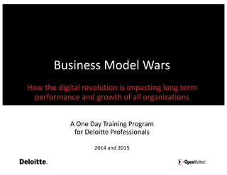 Business	Model	Wars
How	the	digital	revolution	is	impacting	long	term	
performance	and	growth	of	all	organizations
A	One	Day	Training	Program	
for	Deloitte	Professionals
2014	and	2015
 