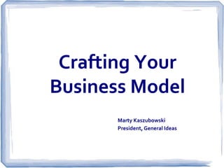 Crafting Your
Business Model
       Marty Kaszubowski
       President, General Ideas
 
