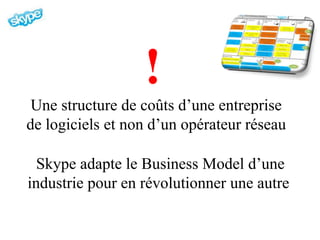 !
 Une structure de coûts d’une entreprise
de logiciels et non d’un opérateur réseau

  Skype adapte le Business Model d’une
industrie pour en révolutionner une autre
 