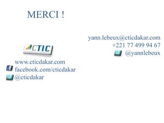 MERCI !

                         yann.lebeux@cticdakar.com
                                  +221 77 499 94 67
                                      @yannlebeux
www.cticdakar.com
facebook.com/cticdakar
@cticdakar
 