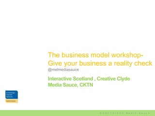 | Media – Sauce | Mellissa Norman




The business model workshop-
Give your business a reality check
@melmediasauce

Interactive Scotland , Creative Clyde
Media Sauce, CKTN




                       © C O P Y R I G H T   M e d i a   S a u c e
 