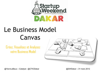 Le Business Model
     Canvas
 Créez, Visualisez et Analysez
    votre Business Model



@YannLeBeux – Catalyst - @CTICDakar   @SWDakar – 31 mars 2012
 