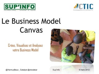 Le Business Model
     Canvas
   Créez, Visualisez et Analysez
      votre Business Model



 @YannLeBeux , Catalyst @cticdakar   Sup’Info   9 mars 2012
 
